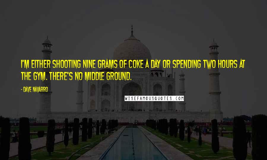 Dave Navarro Quotes: I'm either shooting nine grams of coke a day or spending two hours at the gym. There's no middle ground.