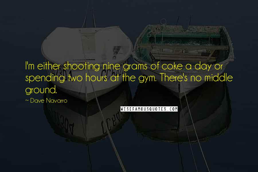 Dave Navarro Quotes: I'm either shooting nine grams of coke a day or spending two hours at the gym. There's no middle ground.