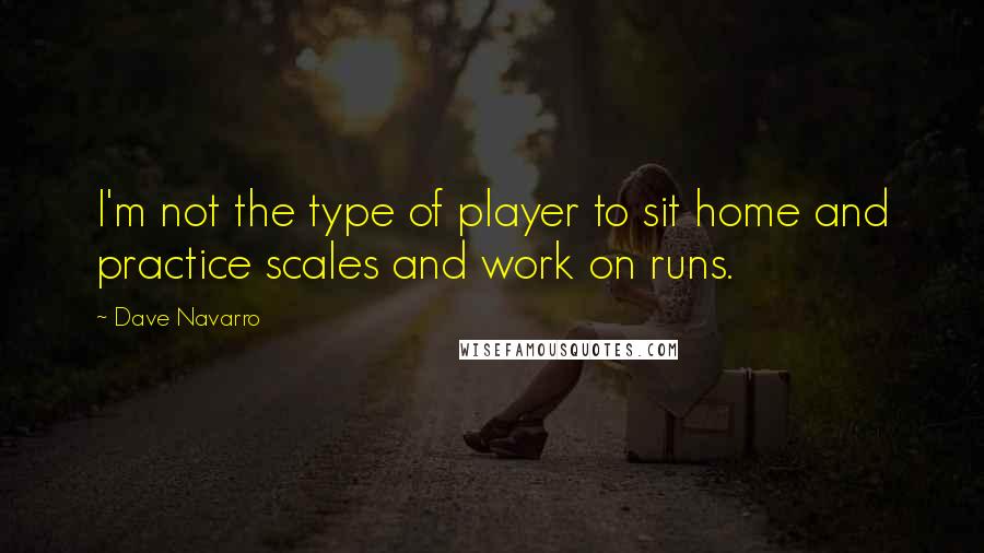 Dave Navarro Quotes: I'm not the type of player to sit home and practice scales and work on runs.