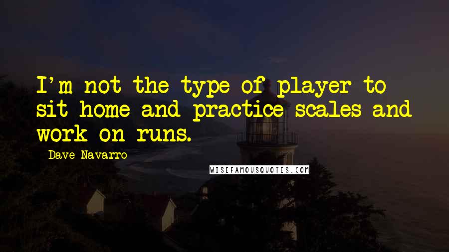 Dave Navarro Quotes: I'm not the type of player to sit home and practice scales and work on runs.