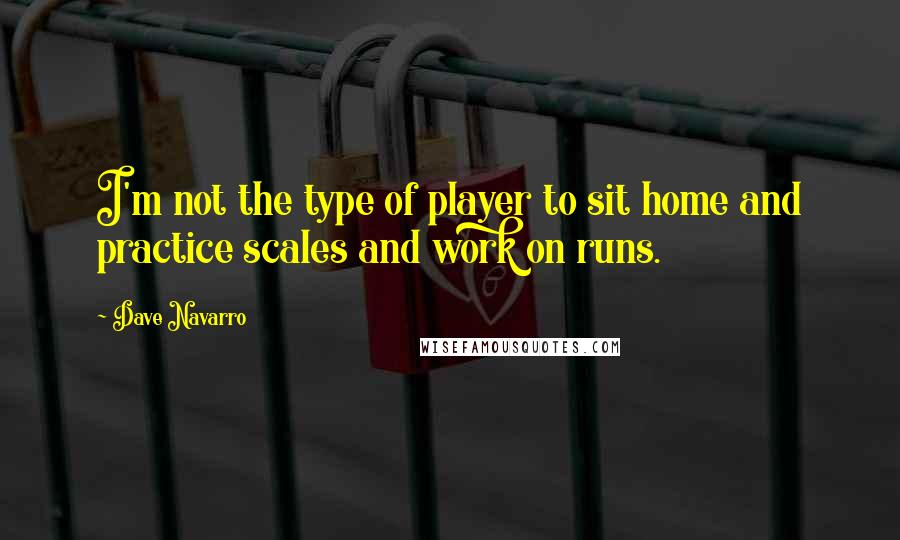 Dave Navarro Quotes: I'm not the type of player to sit home and practice scales and work on runs.