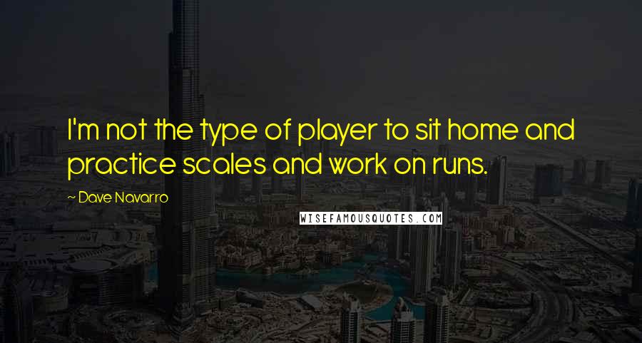 Dave Navarro Quotes: I'm not the type of player to sit home and practice scales and work on runs.