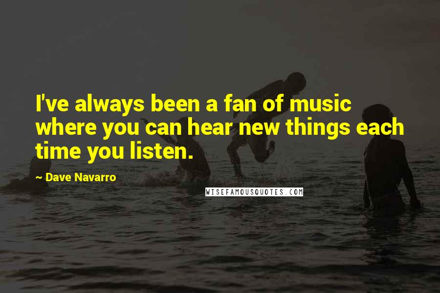 Dave Navarro Quotes: I've always been a fan of music where you can hear new things each time you listen.