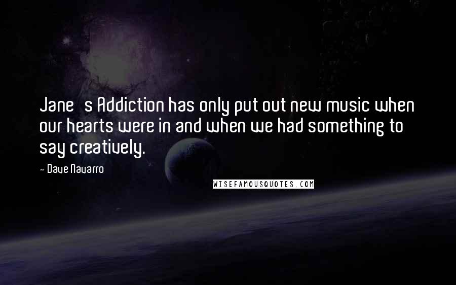 Dave Navarro Quotes: Jane's Addiction has only put out new music when our hearts were in and when we had something to say creatively.