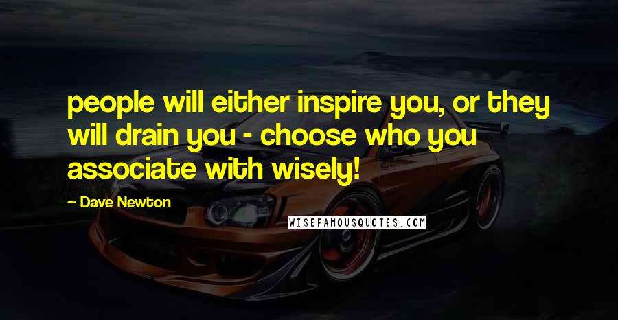 Dave Newton Quotes: people will either inspire you, or they will drain you - choose who you associate with wisely!