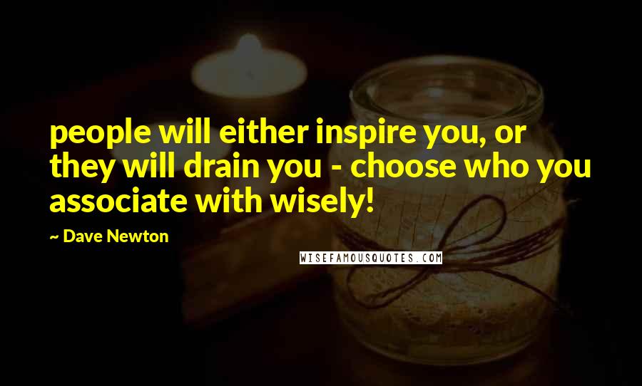 Dave Newton Quotes: people will either inspire you, or they will drain you - choose who you associate with wisely!