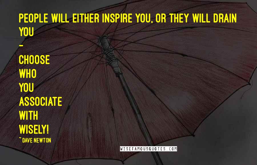 Dave Newton Quotes: people will either inspire you, or they will drain you - choose who you associate with wisely!