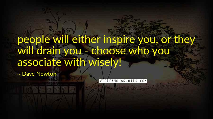 Dave Newton Quotes: people will either inspire you, or they will drain you - choose who you associate with wisely!