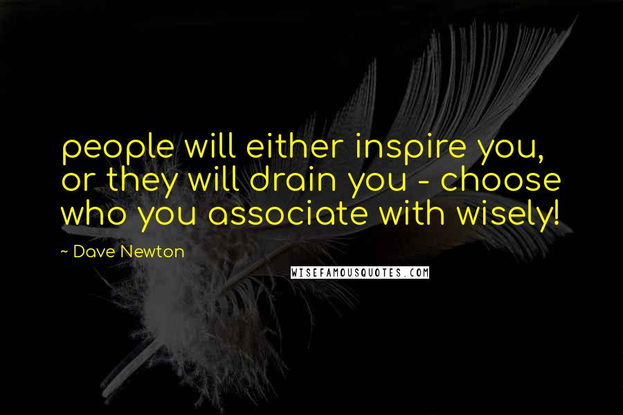 Dave Newton Quotes: people will either inspire you, or they will drain you - choose who you associate with wisely!