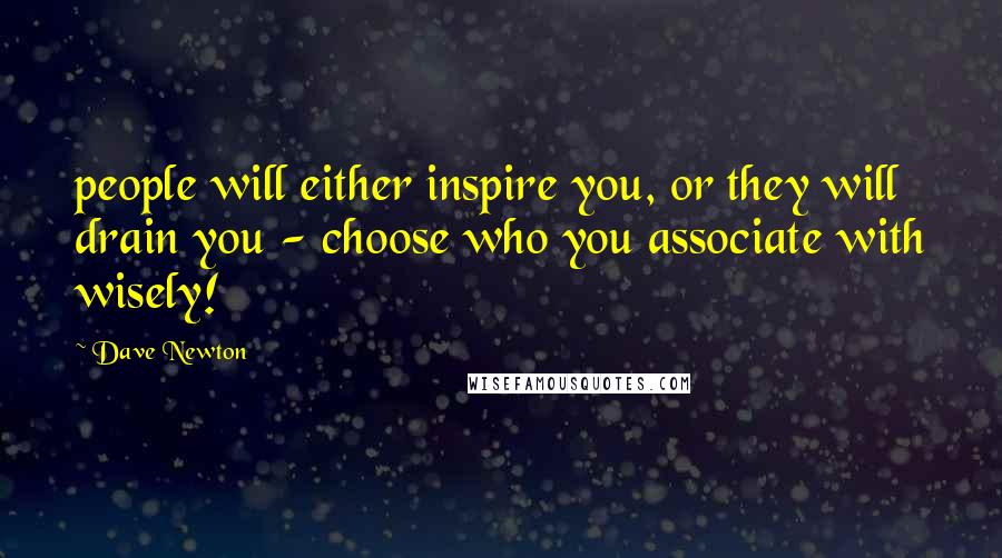 Dave Newton Quotes: people will either inspire you, or they will drain you - choose who you associate with wisely!