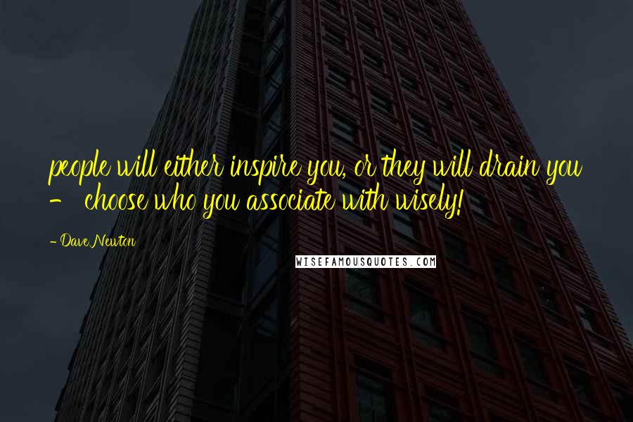 Dave Newton Quotes: people will either inspire you, or they will drain you - choose who you associate with wisely!