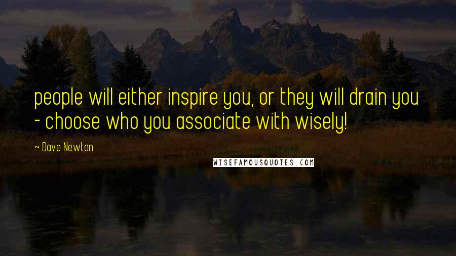 Dave Newton Quotes: people will either inspire you, or they will drain you - choose who you associate with wisely!