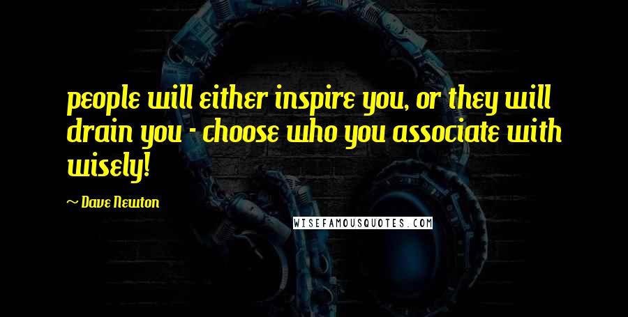 Dave Newton Quotes: people will either inspire you, or they will drain you - choose who you associate with wisely!