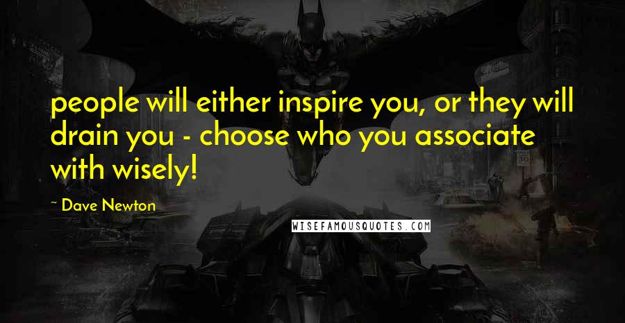 Dave Newton Quotes: people will either inspire you, or they will drain you - choose who you associate with wisely!