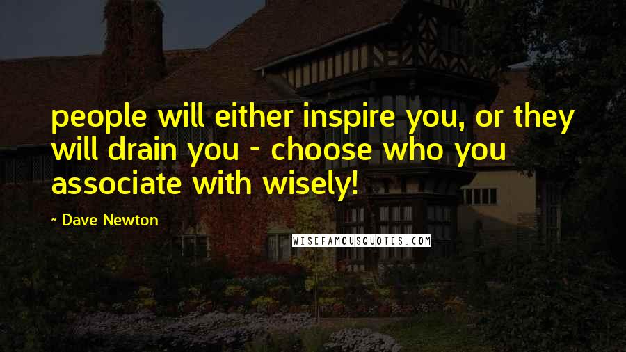 Dave Newton Quotes: people will either inspire you, or they will drain you - choose who you associate with wisely!