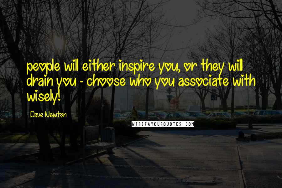 Dave Newton Quotes: people will either inspire you, or they will drain you - choose who you associate with wisely!