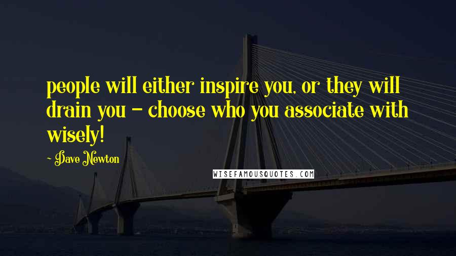 Dave Newton Quotes: people will either inspire you, or they will drain you - choose who you associate with wisely!