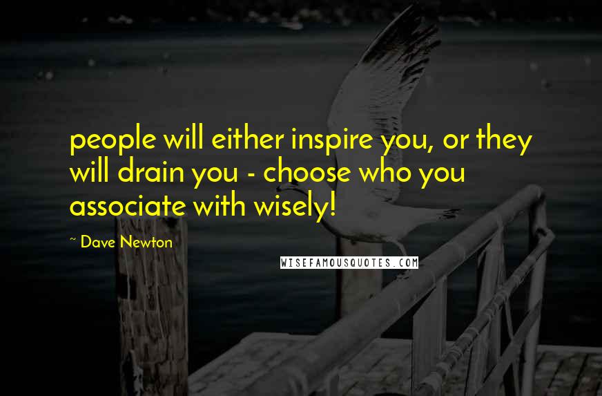 Dave Newton Quotes: people will either inspire you, or they will drain you - choose who you associate with wisely!