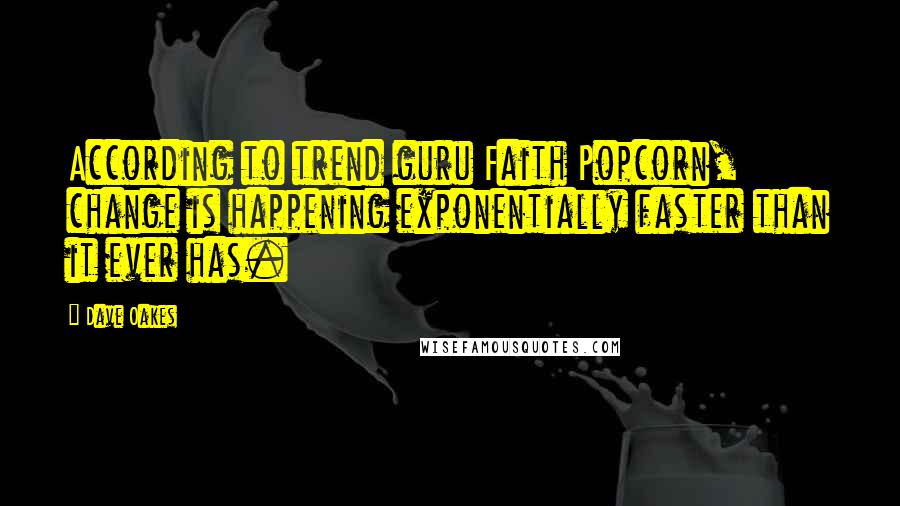 Dave Oakes Quotes: According to trend guru Faith Popcorn, change is happening exponentially faster than it ever has.