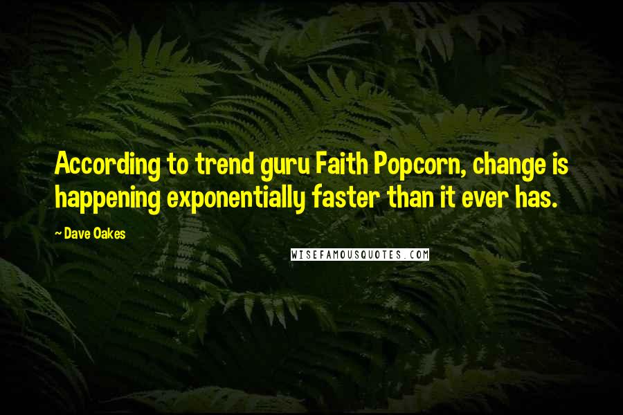 Dave Oakes Quotes: According to trend guru Faith Popcorn, change is happening exponentially faster than it ever has.