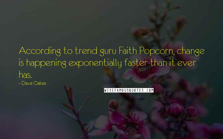 Dave Oakes Quotes: According to trend guru Faith Popcorn, change is happening exponentially faster than it ever has.