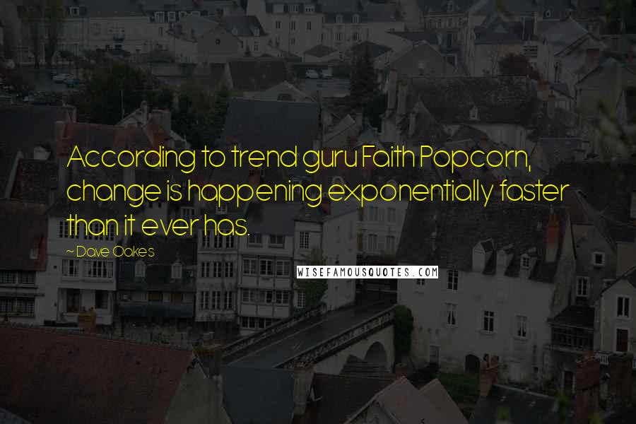 Dave Oakes Quotes: According to trend guru Faith Popcorn, change is happening exponentially faster than it ever has.