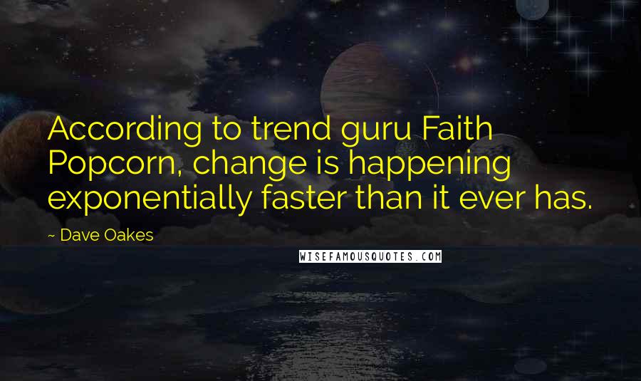 Dave Oakes Quotes: According to trend guru Faith Popcorn, change is happening exponentially faster than it ever has.