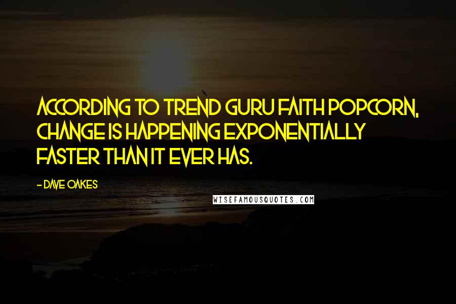 Dave Oakes Quotes: According to trend guru Faith Popcorn, change is happening exponentially faster than it ever has.