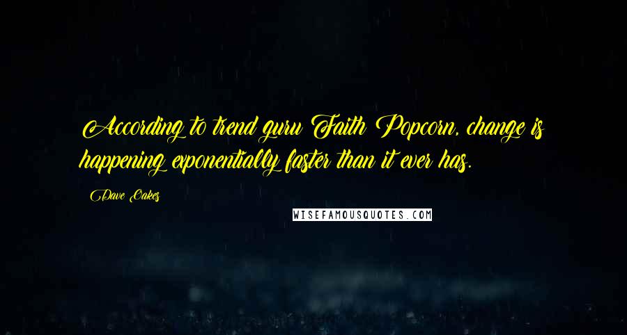 Dave Oakes Quotes: According to trend guru Faith Popcorn, change is happening exponentially faster than it ever has.