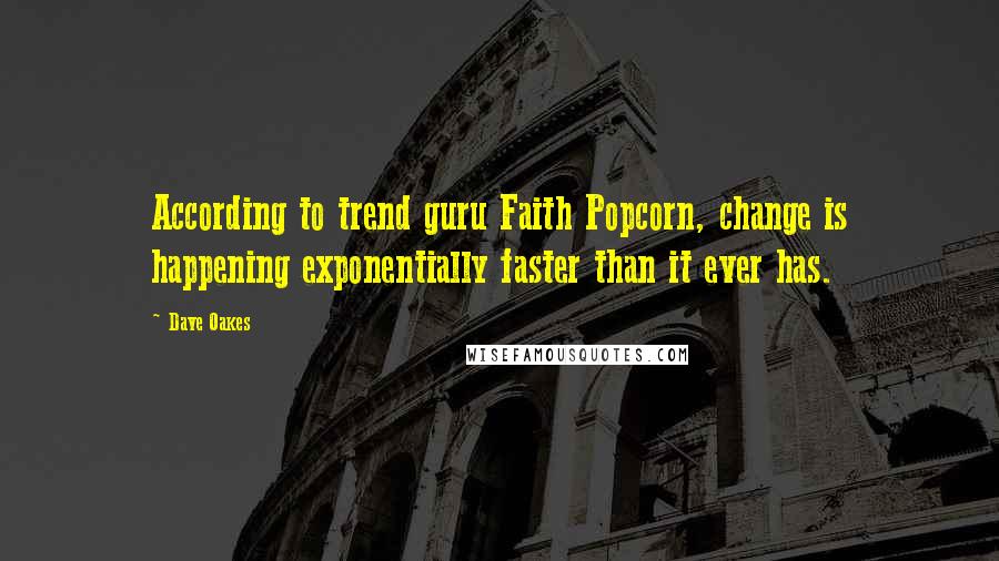 Dave Oakes Quotes: According to trend guru Faith Popcorn, change is happening exponentially faster than it ever has.