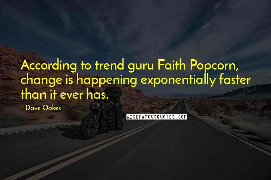 Dave Oakes Quotes: According to trend guru Faith Popcorn, change is happening exponentially faster than it ever has.