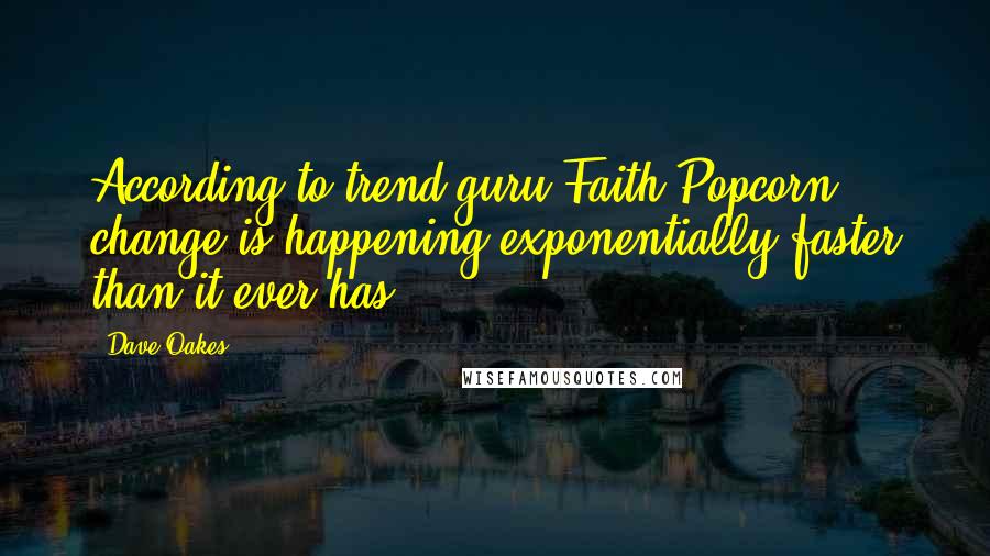 Dave Oakes Quotes: According to trend guru Faith Popcorn, change is happening exponentially faster than it ever has.