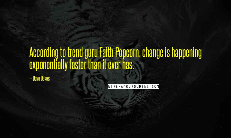 Dave Oakes Quotes: According to trend guru Faith Popcorn, change is happening exponentially faster than it ever has.