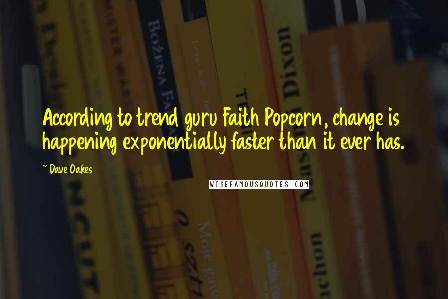Dave Oakes Quotes: According to trend guru Faith Popcorn, change is happening exponentially faster than it ever has.