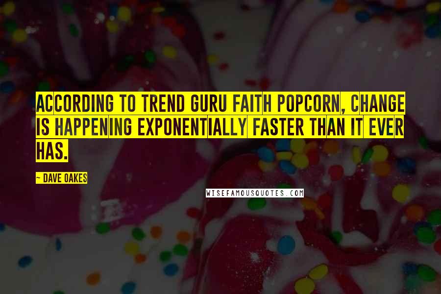 Dave Oakes Quotes: According to trend guru Faith Popcorn, change is happening exponentially faster than it ever has.