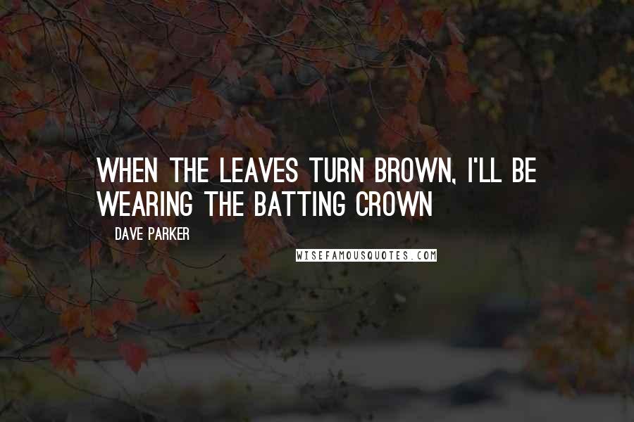 Dave Parker Quotes: When the leaves turn brown, I'll be wearing the batting crown
