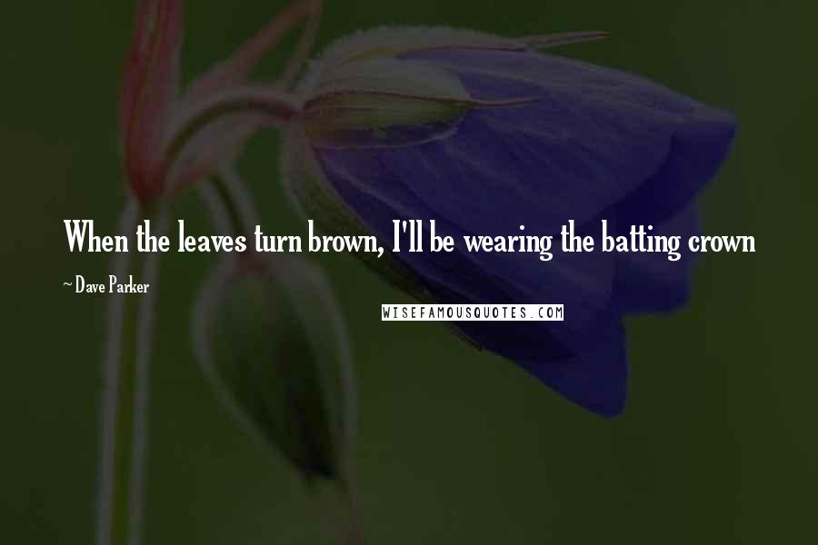 Dave Parker Quotes: When the leaves turn brown, I'll be wearing the batting crown