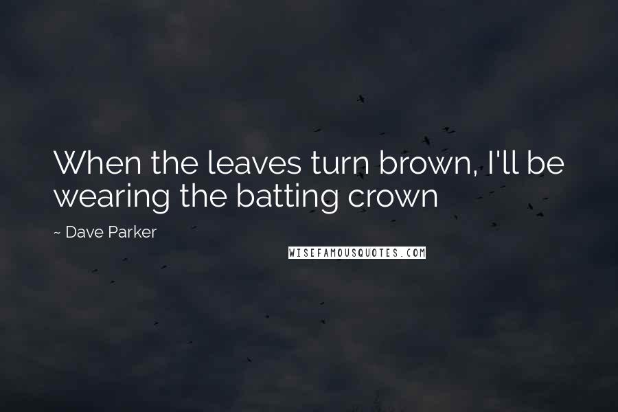Dave Parker Quotes: When the leaves turn brown, I'll be wearing the batting crown
