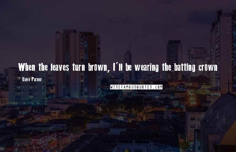 Dave Parker Quotes: When the leaves turn brown, I'll be wearing the batting crown