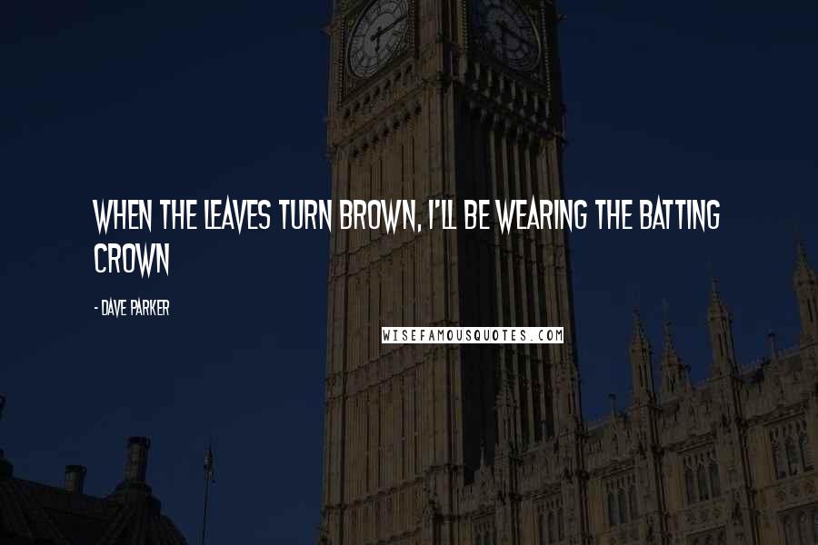 Dave Parker Quotes: When the leaves turn brown, I'll be wearing the batting crown