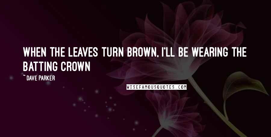 Dave Parker Quotes: When the leaves turn brown, I'll be wearing the batting crown