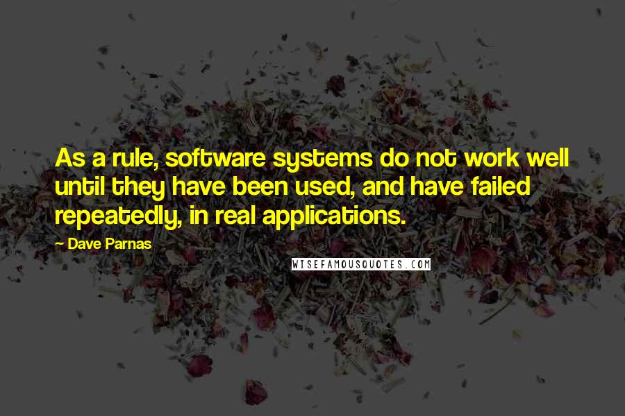 Dave Parnas Quotes: As a rule, software systems do not work well until they have been used, and have failed repeatedly, in real applications.