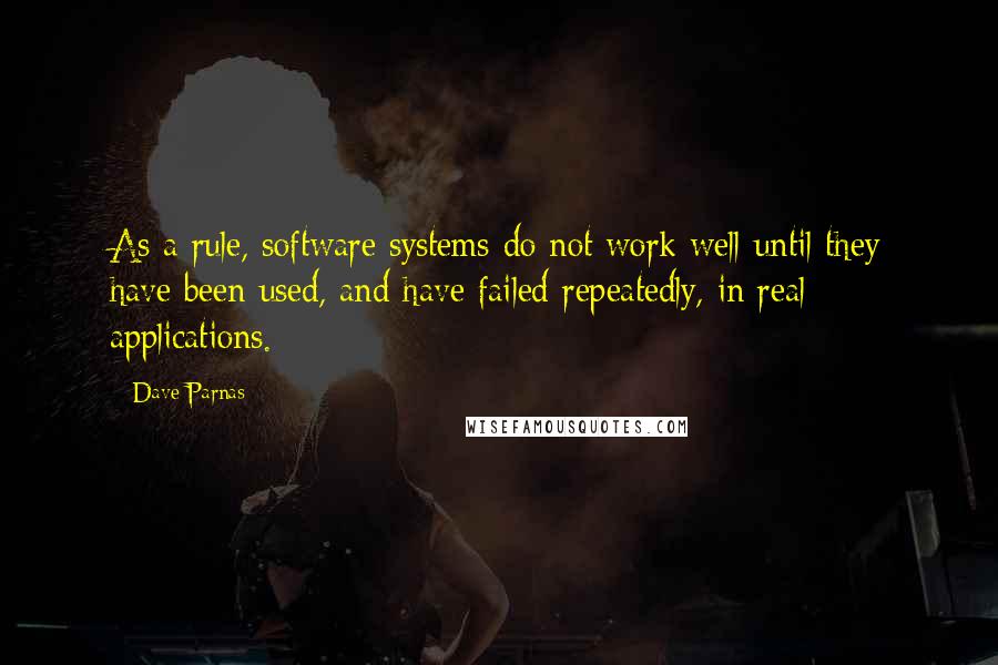 Dave Parnas Quotes: As a rule, software systems do not work well until they have been used, and have failed repeatedly, in real applications.