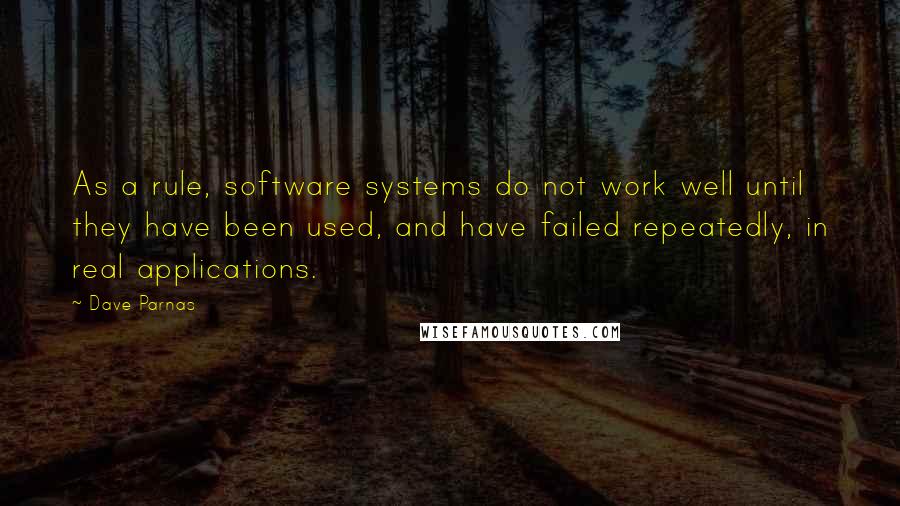 Dave Parnas Quotes: As a rule, software systems do not work well until they have been used, and have failed repeatedly, in real applications.