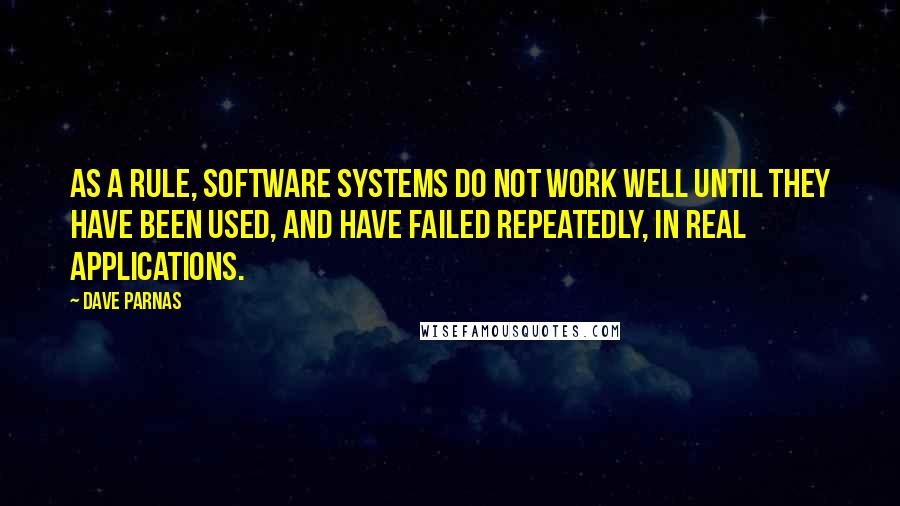 Dave Parnas Quotes: As a rule, software systems do not work well until they have been used, and have failed repeatedly, in real applications.