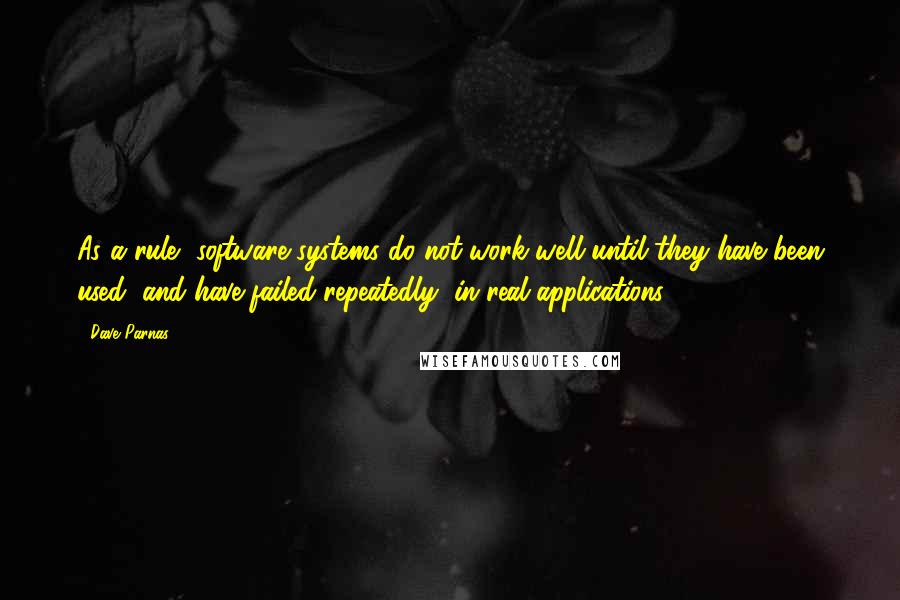 Dave Parnas Quotes: As a rule, software systems do not work well until they have been used, and have failed repeatedly, in real applications.