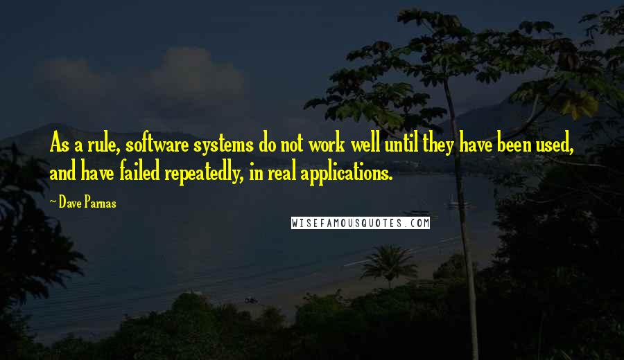 Dave Parnas Quotes: As a rule, software systems do not work well until they have been used, and have failed repeatedly, in real applications.