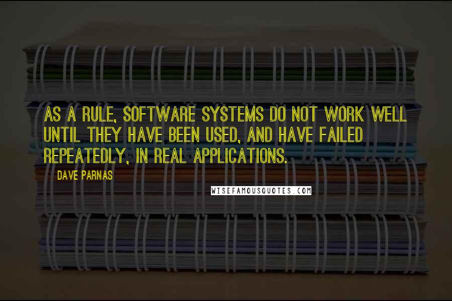 Dave Parnas Quotes: As a rule, software systems do not work well until they have been used, and have failed repeatedly, in real applications.