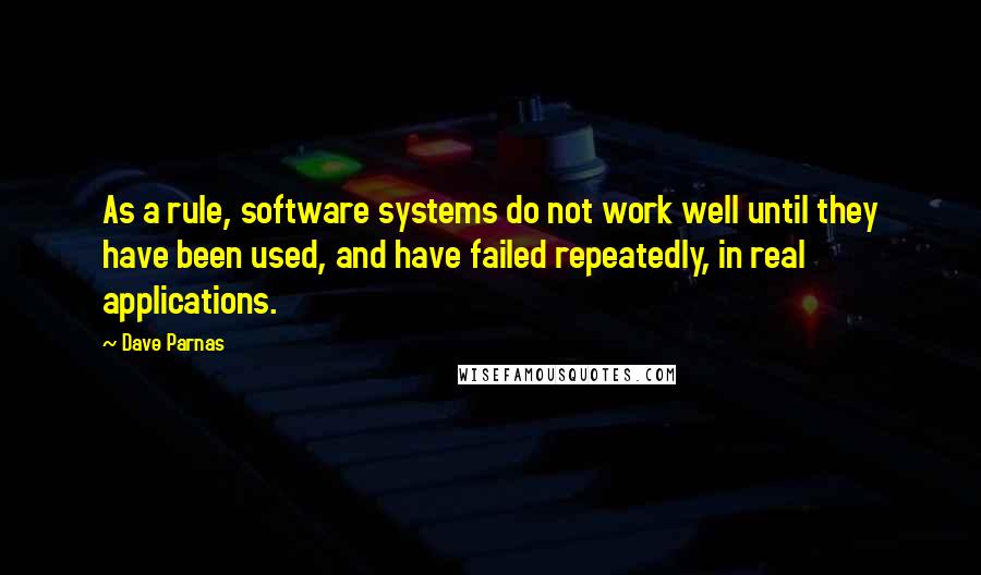 Dave Parnas Quotes: As a rule, software systems do not work well until they have been used, and have failed repeatedly, in real applications.