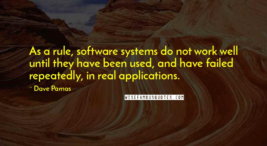 Dave Parnas Quotes: As a rule, software systems do not work well until they have been used, and have failed repeatedly, in real applications.